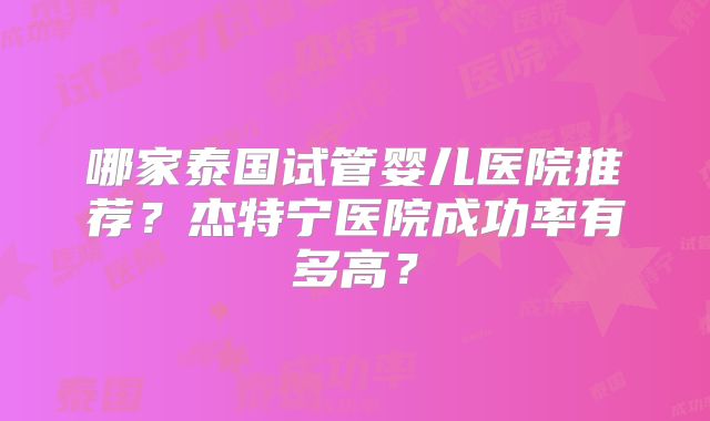 哪家泰国试管婴儿医院推荐？杰特宁医院成功率有多高？