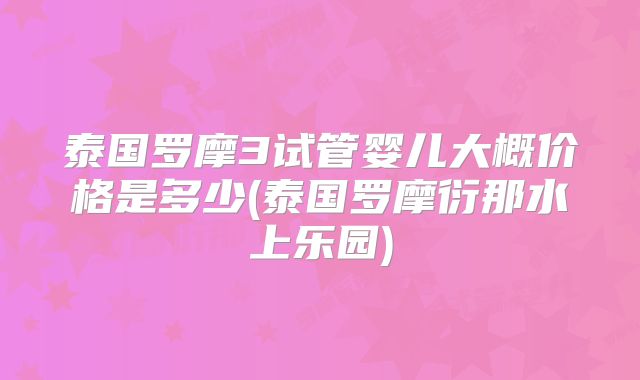 泰国罗摩3试管婴儿大概价格是多少(泰国罗摩衍那水上乐园)
