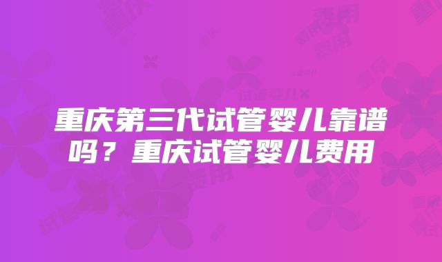 重庆第三代试管婴儿靠谱吗？重庆试管婴儿费用