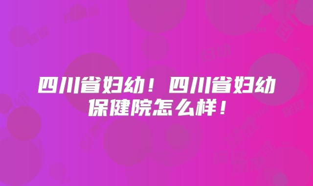 四川省妇幼!四川省妇幼保健院怎么样!
