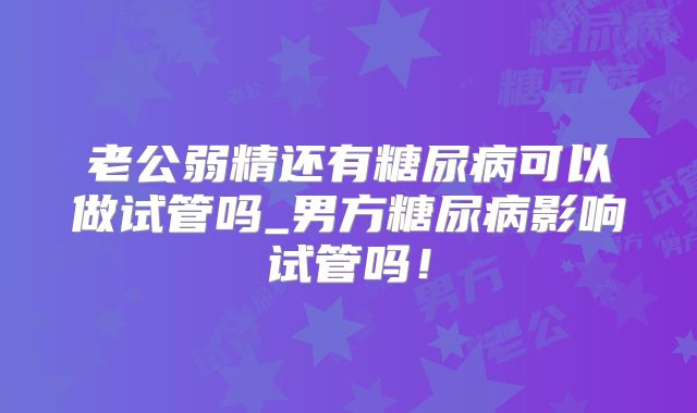 老公弱精还有糖尿病可以做试管吗_男方糖尿病影响试管吗！