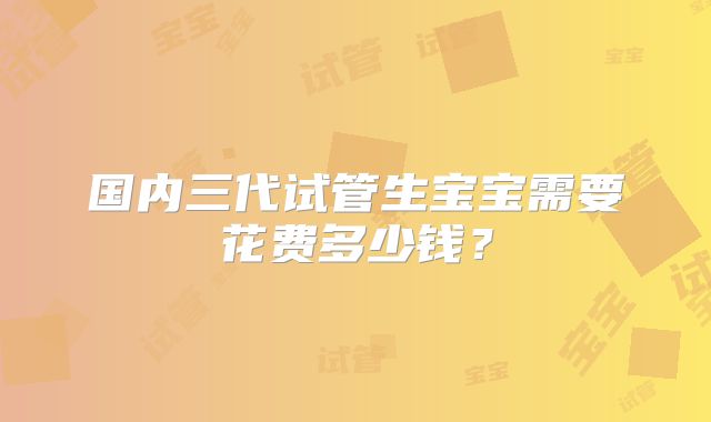 国内三代试管生宝宝需要花费多少钱？
