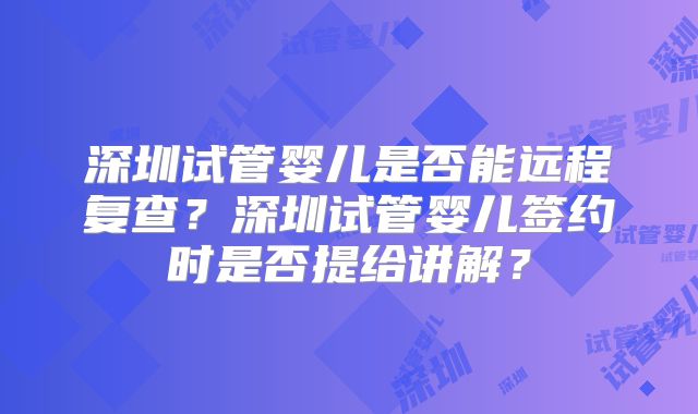 深圳试管婴儿是否能远程复查？深圳试管婴儿签约时是否提给讲解？