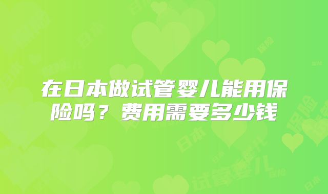 在日本做试管婴儿能用保险吗？费用需要多少钱