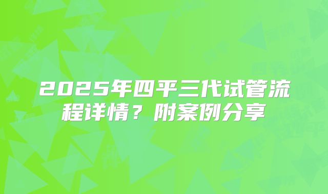 2025年四平三代试管流程详情?附案例分享
