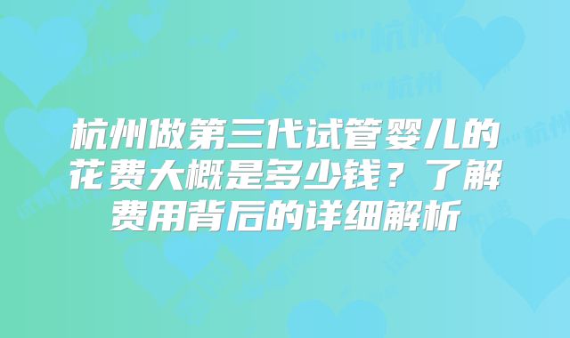 杭州做第三代试管婴儿的花费大概是多少钱?了解费用背后的详细解析