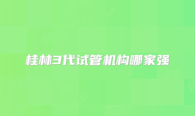 桂林3代试管机构哪家强