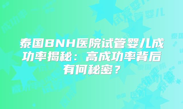 泰国BNH医院试管婴儿成功率揭秘：高成功率背后有何秘密？