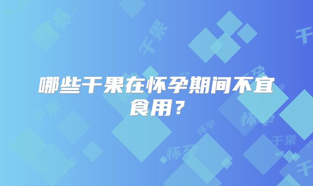 哪些干果在怀孕期间不宜食用？
