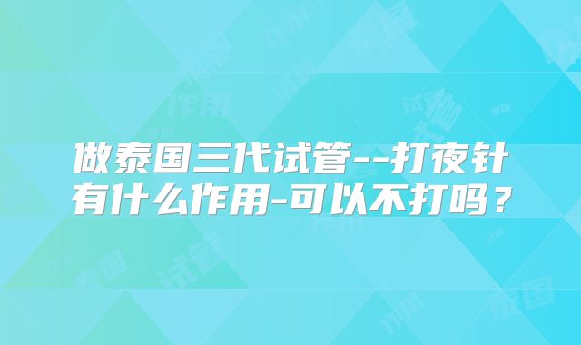 做泰国三代试管--打夜针有什么作用-可以不打吗？