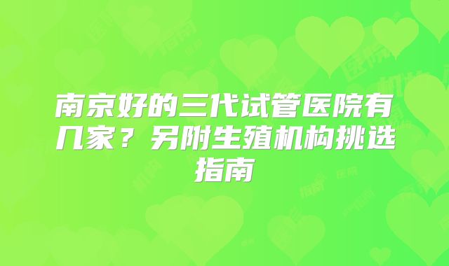南京好的三代试管医院有几家?另附生殖机构挑选指南