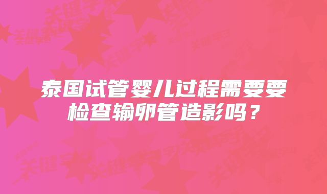 泰国试管婴儿过程需要要检查输卵管造影吗？