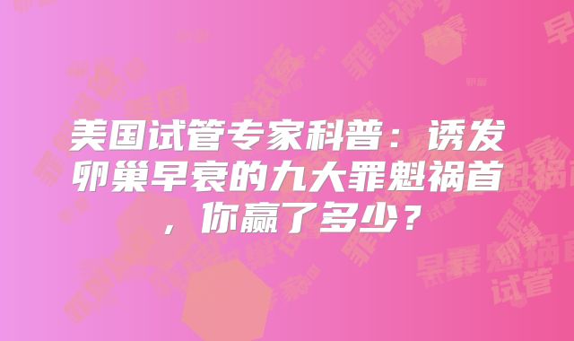 美国试管专家科普:诱发卵巢早衰的九大罪魁祸首,你赢了多少?