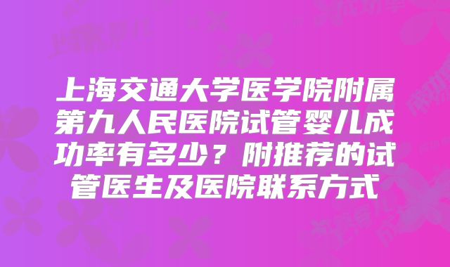 上海交通大学医学院附属第九人民医院试管婴儿成功率有多少？附推荐的试管医生及医院联系方式