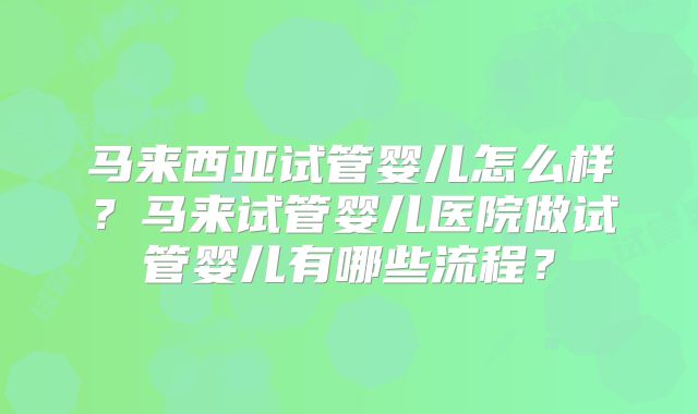 马来西亚试管婴儿怎么样？马来试管婴儿医院做试管婴儿有哪些流程？