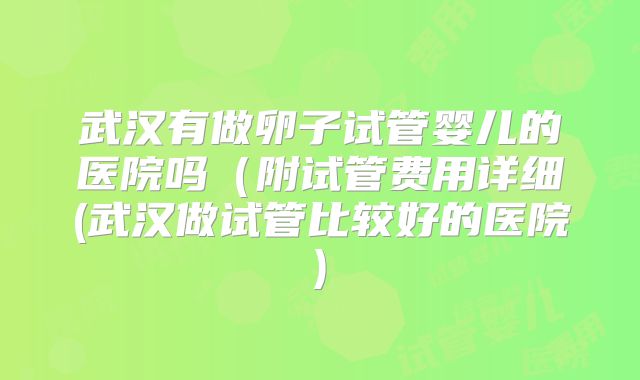 武汉有做卵子试管婴儿的医院吗（附试管费用详细(武汉做试管比较好的医院)
