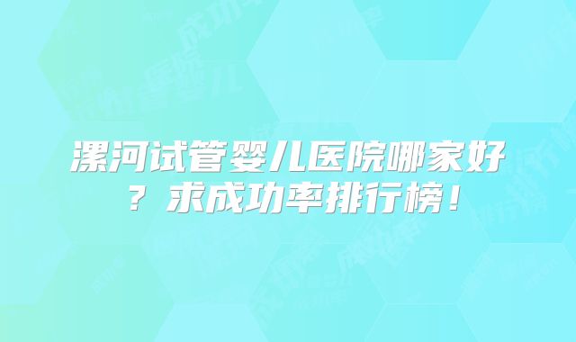 漯河试管婴儿医院哪家好？求成功率排行榜！