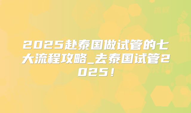 2025赴泰国做试管的七大流程攻略_去泰国试管2025！