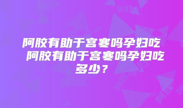 阿胶有助于宫寒吗孕妇吃 阿胶有助于宫寒吗孕妇吃多少？