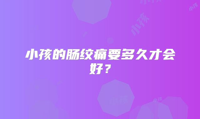 小孩的肠绞痛要多久才会好？