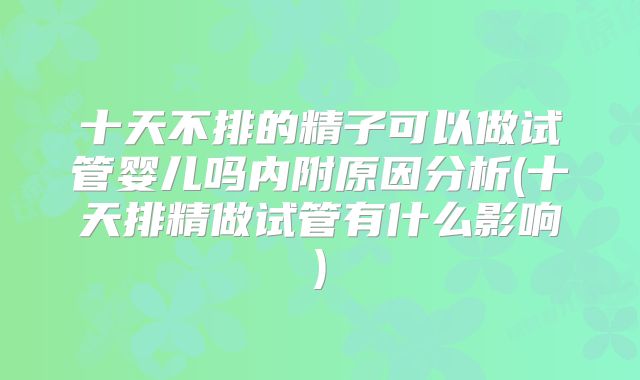 十天不排的精子可以做试管婴儿吗内附原因分析(十天排精做试管有什么影响)