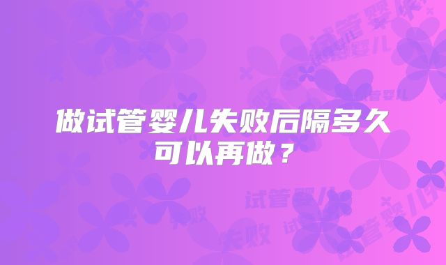 做试管婴儿失败后隔多久可以再做？