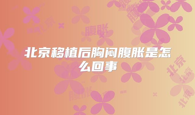 北京移植后胸闷腹胀是怎么回事