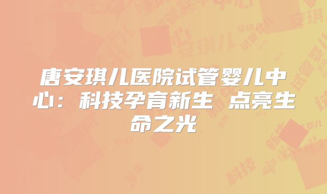 唐安琪儿医院试管婴儿中心：科技孕育新生 点亮生命之光
