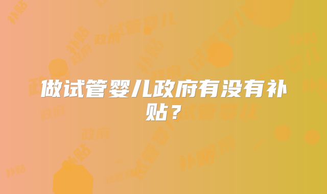 做试管婴儿政府有没有补贴？
