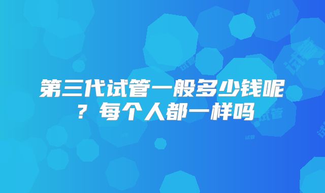 第三代试管一般多少钱呢？每个人都一样吗