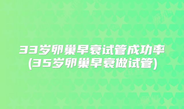 33岁卵巢早衰试管成功率(35岁卵巢早衰做试管)