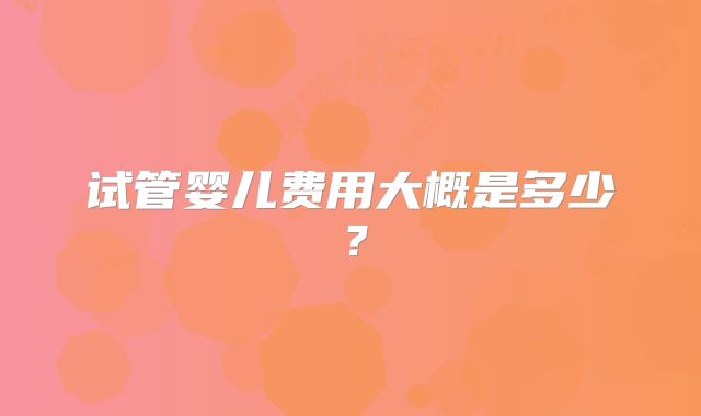 试管婴儿费用大概是多少？