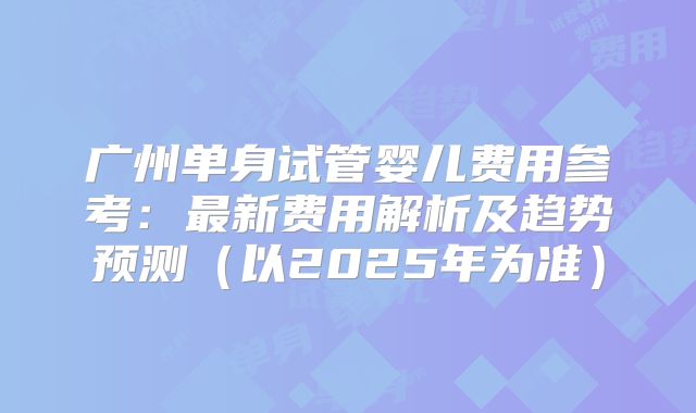广州单身试管婴儿费用参考：最新费用解析及趋势预测（以2025年为准）