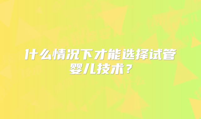 什么情况下才能选择试管婴儿技术？