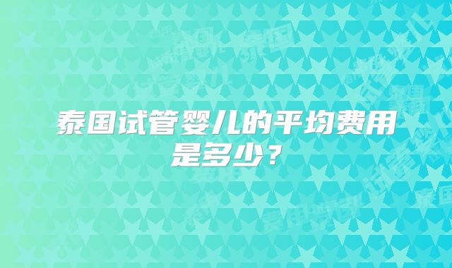 泰国试管婴儿的平均费用是多少？