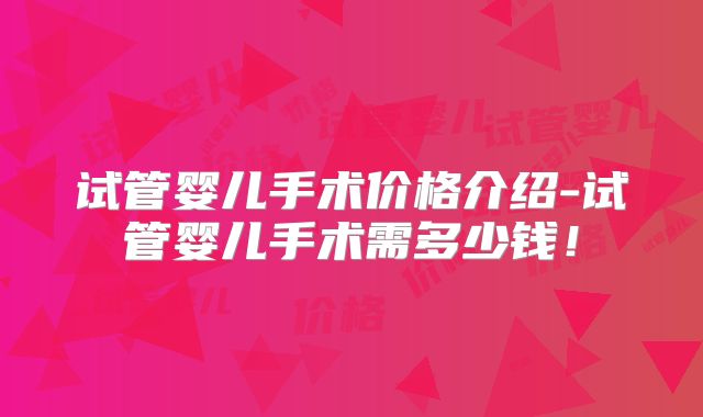 试管婴儿手术价格介绍-试管婴儿手术需多少钱！