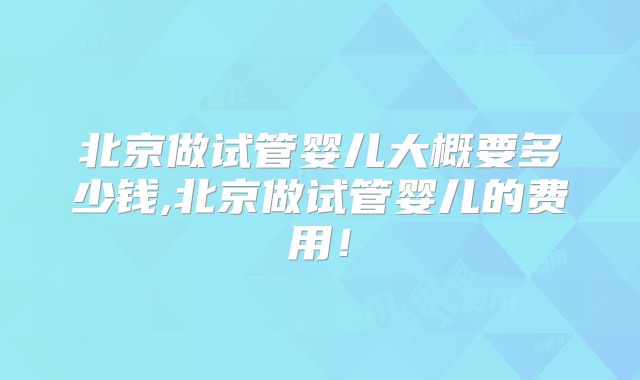 北京做试管婴儿大概要多少钱,北京做试管婴儿的费用！