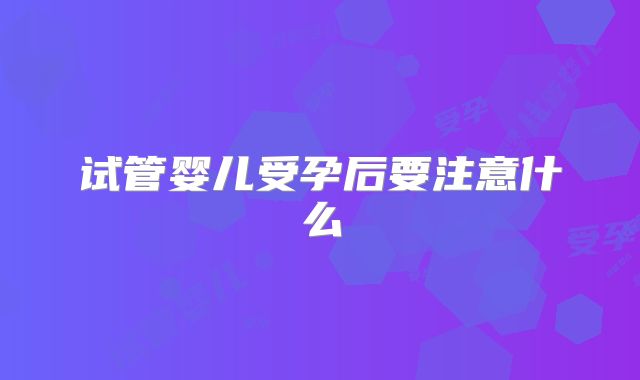 试管婴儿受孕后要注意什么