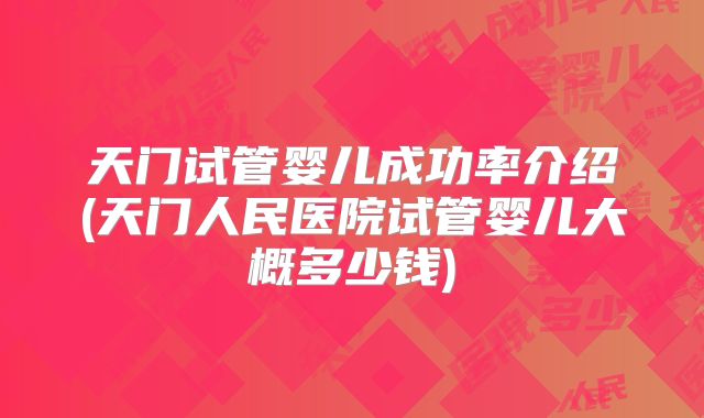 天门试管婴儿成功率介绍(天门人民医院试管婴儿大概多少钱)