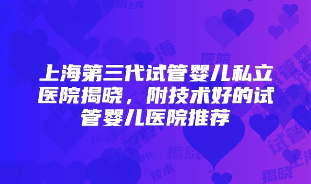 上海第三代试管婴儿私立医院揭晓,附技术好的试管婴儿医院推荐