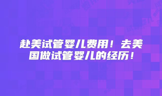 赴美试管婴儿费用！去美国做试管婴儿的经历！