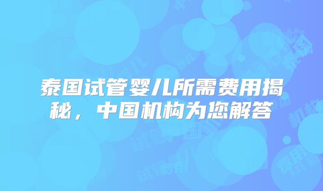 泰国试管婴儿所需费用揭秘，中国机构为您解答