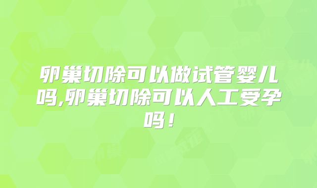 卵巢切除可以做试管婴儿吗,卵巢切除可以人工受孕吗!