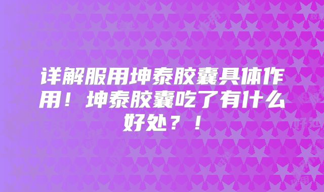 详解服用坤泰胶囊具体作用！坤泰胶囊吃了有什么好处？！