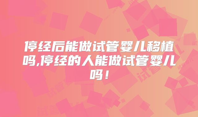 停经后能做试管婴儿移植吗,停经的人能做试管婴儿吗!