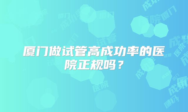 厦门做试管高成功率的医院正规吗？