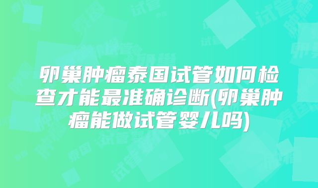卵巢肿瘤泰国试管如何检查才能最准确诊断(卵巢肿瘤能做试管婴儿吗)