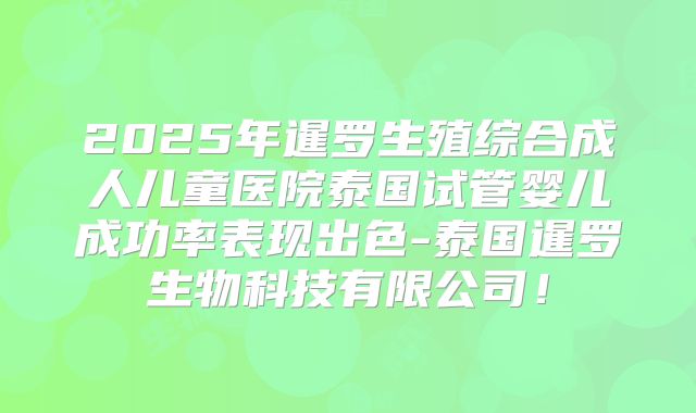 2025年暹罗生殖综合成人儿童医院泰国试管婴儿成功率表现出色-泰国暹罗生物科技有限公司!