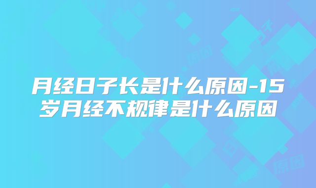 月经日子长是什么原因-15岁月经不规律是什么原因
