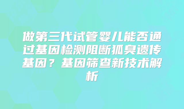 做第三代试管婴儿能否通过基因检测阻断狐臭遗传基因？基因筛查新技术解析